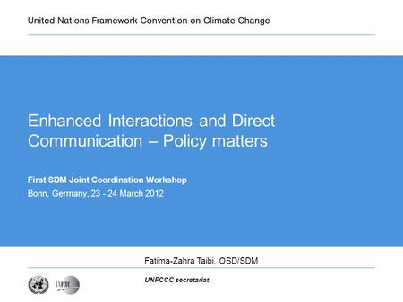 UNFCCC secretariat Enhanced Interactions and Direct Communication – Policy matters First SDM Joint Coordination Workshop Bonn, Germany, 23 - 24 March 2012.