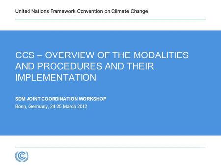 CCS – OVERVIEW OF THE MODALITIES AND PROCEDURES AND THEIR IMPLEMENTATION SDM JOINT COORDINATION WORKSHOP Bonn, Germany, 24-25 March 2012.