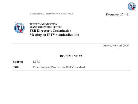 INTERNATIONAL TELECOMMUNICATION UNION Document 27 – E TELECOMMUNICATION STANDARDIZATION SECTOR TSB Directors Consultation Meeting on IPTV standardization.