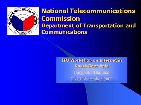 National Telecommunications Commission Department of Transportation and Communications ITU Workshop on Internet in South East Asia Bangkok, Thailand 21-23.