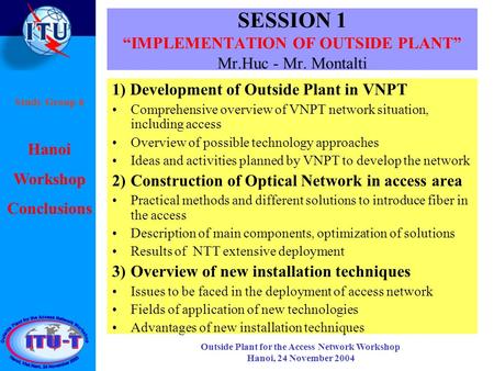 Hanoi Workshop Conclusions Study Group 6 Outside Plant for the Access Network Workshop Hanoi, 24 November 2004 SESSION 1 IMPLEMENTATION OF OUTSIDE PLANT.