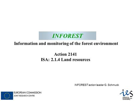 INFOREST Information and monitoring of the forest environment Action 2141 ISA: 2.1.4 Land resources INFOREST INFOREST action leader G. Schmuck.