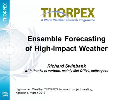 Ensemble Forecasting of High-Impact Weather Richard Swinbank with thanks to various, mainly Met Office, colleagues High-Impact Weather THORPEX follow-on.