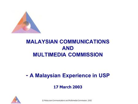 © Malaysian Communications and Multimedia Commission, 2002 MALAYSIAN COMMUNICATIONS AND MULTIMEDIA COMMISSION - A Malaysian Experience in USP 17 March.