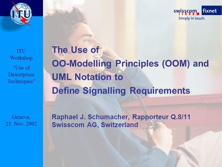 The Use of OO-Modelling Principles (OOM) and UML Notation to Define Signalling Requirements Raphael J. Schumacher, Rapporteur Q.8/11 Swisscom AG, Switzerland.