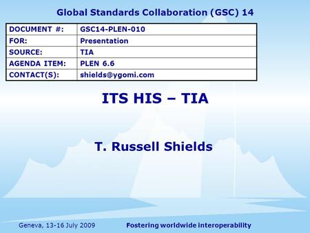 Fostering worldwide interoperabilityGeneva, 13-16 July 2009 ITS HIS – TIA T. Russell Shields Global Standards Collaboration (GSC) 14 DOCUMENT #:GSC14-PLEN-010.