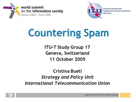 World summit on the information society 1 Countering Spam ITU-T Study Group 17 Geneva, Switzerland 11 October 2005 Cristina Bueti Strategy and Policy Unit.