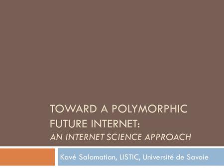 TOWARD A POLYMORPHIC FUTURE INTERNET: AN INTERNET SCIENCE APPROACH Kavé Salamatian, LISTIC, Université de Savoie.