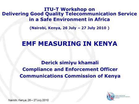 Nairobi, Kenya, 26 – 27July 2010 EMF MEASURING IN KENYA Derick simiyu khamali Compliance and Enforcement Officer Communications Commission of Kenya ITU-T.