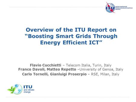 International Telecommunication Union Overview of the ITU Report on Boosting Smart Grids Through Energy Efficient ICT Flavio Cucchietti – Telecom Italia,