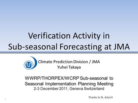 Verification Activity in Sub-seasonal Forecasting at JMA 1 Climate Prediction Division / JMA Yuhei Takaya WWRP/THORPEX/WCRP Sub-seasonal to Seasonal Implementation.