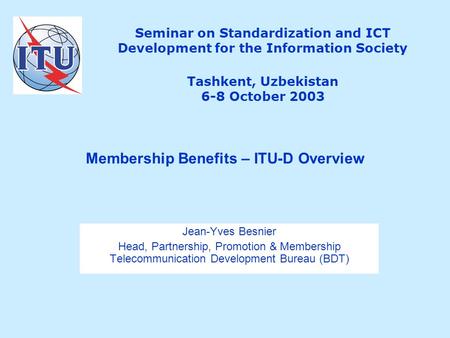 Seminar on Standardization and ICT Development for the Information Society Tashkent, Uzbekistan 6-8 October 2003 Jean-Yves Besnier Head, Partnership, Promotion.