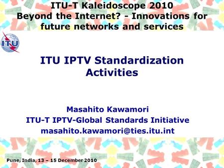 Pune, India, 13 – 15 December 2010 ITU-T Kaleidoscope 2010 Beyond the Internet? - Innovations for future networks and services Masahito Kawamori ITU-T.