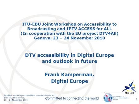 International Telecommunication Union Committed to connecting the world ITU/EBU Workshop Accessibility to Broadcasting and IPTV ACCESS for ALL, 23 – 24.