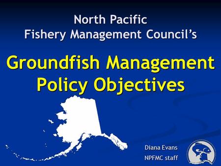 Groundfish Management Policy Objectives Diana Evans NPFMC staff North Pacific Fishery Management Councils.