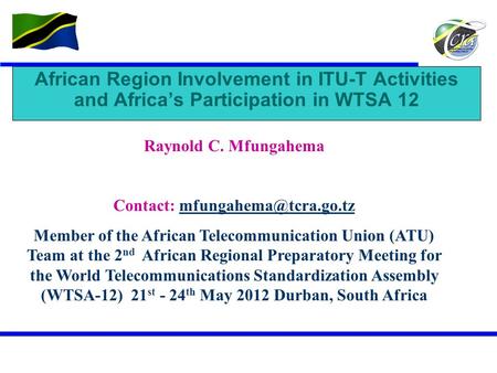 Contact: mfungahema@tcra.go.tz African Region Involvement in ITU-T Activities and Africa’s Participation in WTSA 12 Raynold C. Mfungahema Contact: mfungahema@tcra.go.tz.