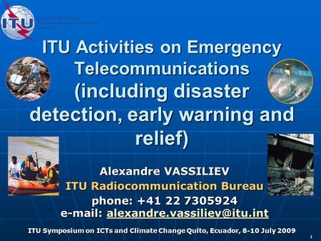 11 ITU Symposium on ICTs and Climate Change Quito, Ecuador, 8-10 July 2009 ITU Activities on Emergency Telecommunications (including disaster detection,