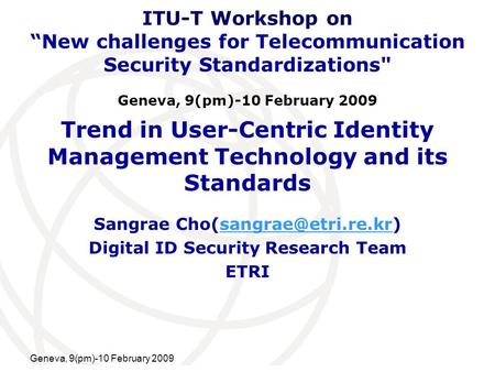 International Telecommunication Union Geneva, 9(pm)-10 February 2009 Trend in User-Centric Identity Management Technology and its Standards Sangrae