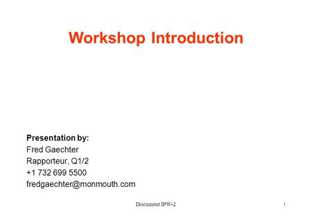 Document IPW-2 1 Workshop Introduction Presentation by: Fred Gaechter Rapporteur, Q1/2 +1 732 699 5500