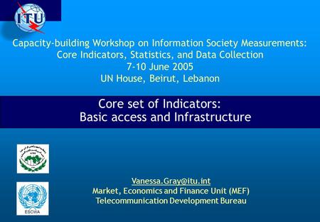 Capacity-building Workshop on Information Society Measurements: Core Indicators, Statistics, and Data Collection 7-10 June 2005 UN House, Beirut, Lebanon.