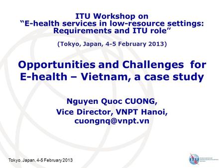 Tokyo, Japan, 4-5 February 2013 Opportunities and Challenges for E-health – Vietnam, a case study Nguyen Quoc CUONG, Vice Director, VNPT Hanoi,