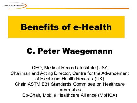 Benefits of e-Health C. Peter Waegemann CEO, Medical Records Institute (USA Chairman and Acting Director, Centre for the Advancement of Electronic Health.