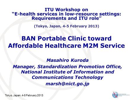 Tokyo, Japan, 4-5 February 2013 BAN Portable Clinic toward Affordable Healthcare M2M Service Masahiro Kuroda Manager, Standardization Promotion Office,