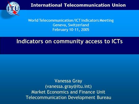 International Telecommunication Union Indicators on community access to ICTs Vanessa Gray Market Economics and Finance Unit Telecommunication.