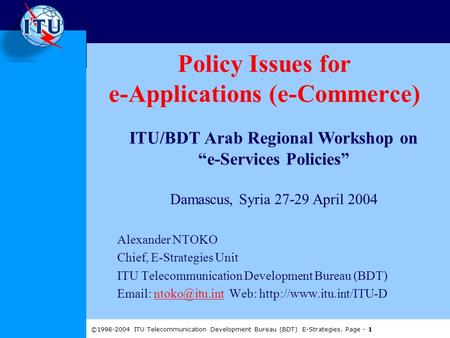 ©1998-2004 ITU Telecommunication Development Bureau (BDT) E-Strategies. Page - 1 Policy Issues for e-Applications (e-Commerce) Alexander NTOKO Chief, E-Strategies.