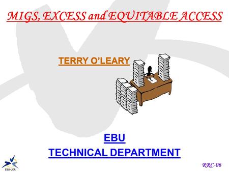 RRC-06 MIGS, EXCESS and EQUITABLE ACCESS EBU TECHNICAL DEPARTMENT TERRY OLEARY.