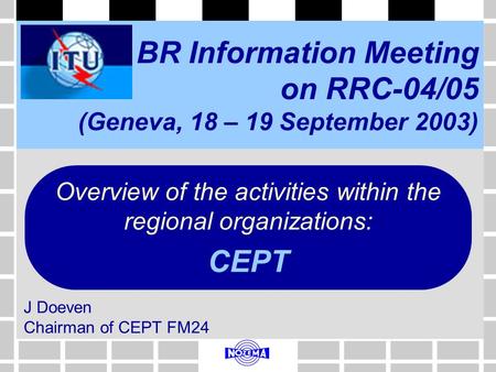 BR Information Meeting on RRC-04/05 (Geneva, 18 – 19 September 2003) J Doeven Chairman of CEPT FM24 Overview of the activities within the regional organizations: