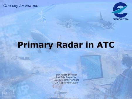 Primary Radar in ATC ITU Radar Seminar Poul Erik Jørgensen DAS ATS HMI Manager 24. September 2005.