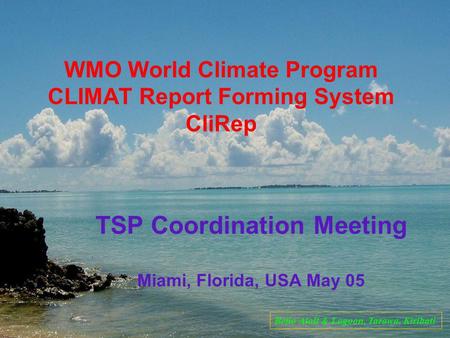 WMO World Climate Program CLIMAT Report Forming System CliRep TSP Coordination Meeting Miami, Florida, USA May 05 Betio Atoll & Lagoon, Tarawa, Kiribati.