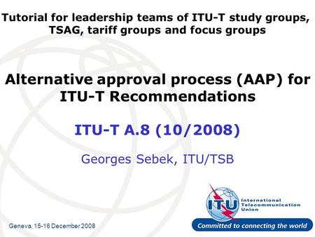 Tutorial for leadership teams of ITU-T study groups, TSAG, tariff groups and focus groups Alternative approval process (AAP) for ITU-T Recommendations.