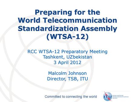 Committed to connecting the world Preparing for the World Telecommunication Standardization Assembly (WTSA-12) RCC WTSA-12 Preparatory Meeting Tashkent,