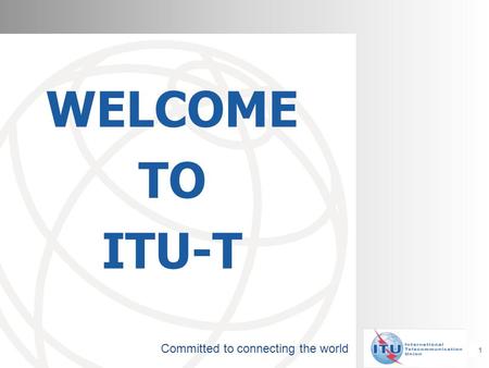 Committed to connecting the world WELCOME TO ITU-T 1.