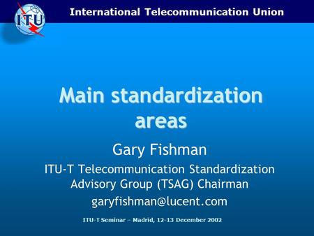 International Telecommunication Union ITU-T Seminar – Madrid, 12-13 December 2002 Main standardization areas Gary Fishman ITU-T Telecommunication Standardization.