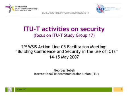 BUILDING THE INFORMATION SOCIETY 14 May 2007 1 ITU-T activities on security (focus on ITU-T ITU-T activities on security (focus on ITU-T Study Group 17)