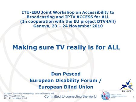 International Telecommunication Union Committed to connecting the world ITU/EBU Workshop Accessibility to Broadcasting and IPTV ACCESS for ALL, 23 – 24.