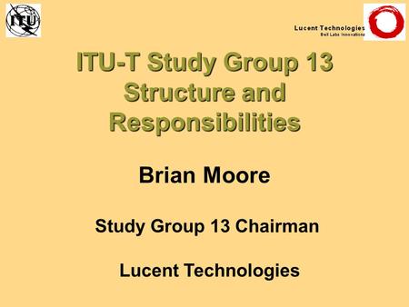 ITU-T Study Group 13 Structure and Responsibilities Brian Moore Study Group 13 Chairman Lucent Technologies.