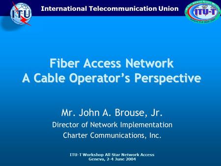 ITU-T Workshop All Star Network Access Geneva, 2-4 June 2004 International Telecommunication Union Fiber Access Network A Cable Operators Perspective Mr.