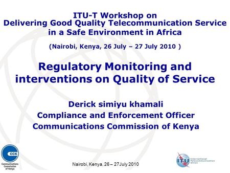 Nairobi, Kenya, 26 – 27July 2010 Regulatory Monitoring and interventions on Quality of Service Derick simiyu khamali Compliance and Enforcement Officer.