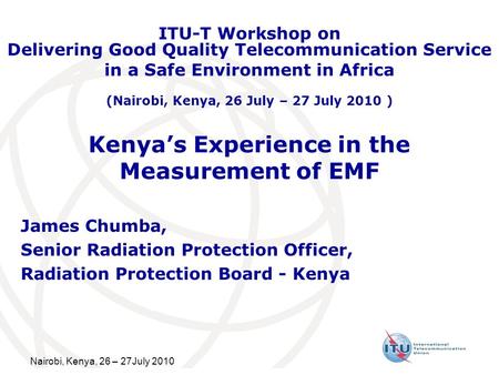 Nairobi, Kenya, 26 – 27July 2010 Kenyas Experience in the Measurement of EMF James Chumba, Senior Radiation Protection Officer, Radiation Protection Board.