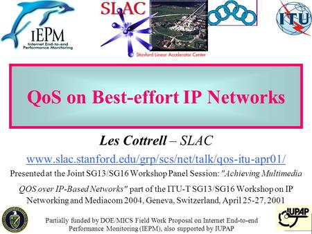 1 QoS on Best-effort IP Networks Les Cottrell – SLAC www.slac.stanford.edu/grp/scs/net/talk/qos-itu-apr01/ Presented at the Joint SG13/SG16 Workshop Panel.