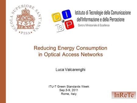 Reducing Energy Consumption in Optical Access Networks Luca Valcarenghi InReTe ITU-T Green Standards Week Sep.5-9, 2011 Rome, Italy.