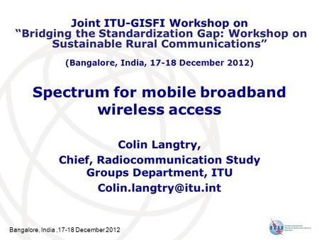 Bangalore, India,17-18 December 2012 Spectrum for mobile broadband wireless access Colin Langtry, Chief, Radiocommunication Study Groups Department, ITU.