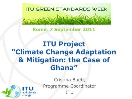 International Telecommunication Union Rome, 7 September 2011 ITU Project Climate Change Adaptation & Mitigation: the Case of Ghana Cristina Bueti, Programme.