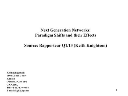 1 Next Generation Networks: Paradigm Shifts and their Effects Source: Rapporteur Q1/13 (Keith Knightson) Keith Knightson 1806 Lahey Court Kanata Ontario,