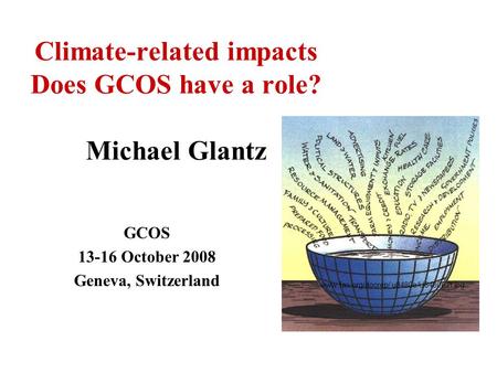 Climate-related impacts Does GCOS have a role? Michael Glantz GCOS 13-16 October 2008 Geneva, Switzerland www.fao.org/docrep/ u8480e/U8480E2t.jpg.