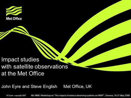 © Crown copyright 2007 Impact studies with satellite observations at the Met Office John Eyre and Steve English Met Office, UK 4th WMO Workshop on The.